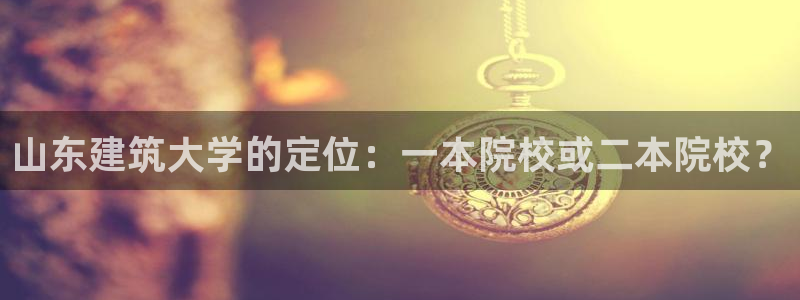 谈球吧体育赛事：山东建筑大学的定位：一本院校或二本院校？