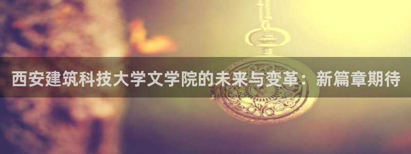 谈球吧app体育下载官网：西安建筑科技大学文学院的未来与变革：新篇章期待