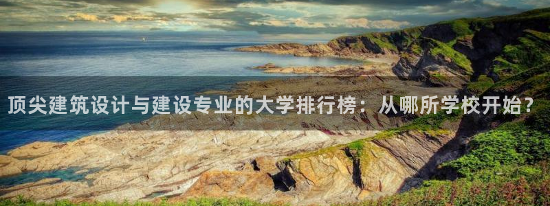 谈球吧体育app下载中心：顶尖建筑设计与建设专业的大学排行榜：从哪所学校开始？